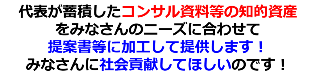 代表が蓄積したコンサル資料等の知的資産
をみなさんのニーズに合わせて
提案書等に加工して提供します!
みなさんに社会貢献してほしいのです!