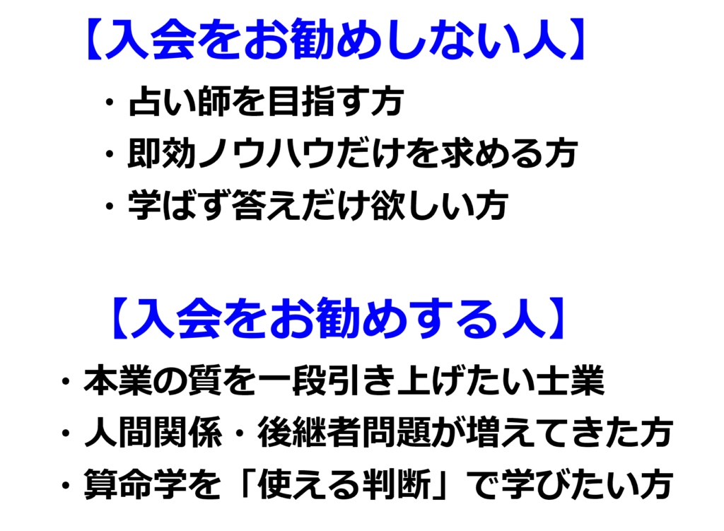 入会をお勧めする人は、本業の質を一段引き上げたい士業の方、人間関係・後継者問題が増えてきた方、算命学を「使える判断軸」で学びたい方
入会をお勧めしないは、占い師を目指す方、即効ノウハウだけを求める方、学ばず答えだけ欲しい方